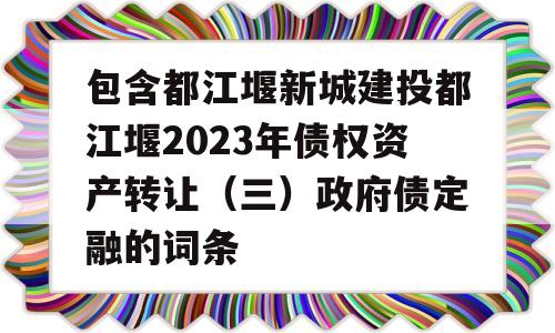 包含都江堰新城建投都江堰2023年债权资产转让（三）政府债定融的词条