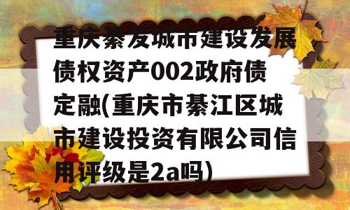 重庆綦发城市建设发展债权资产002政府债定融(重庆市綦江区城市建设投资有限公司信用评级是2a吗)