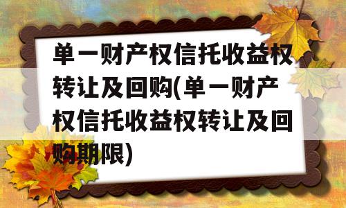 单一财产权信托收益权转让及回购(单一财产权信托收益权转让及回购期限)