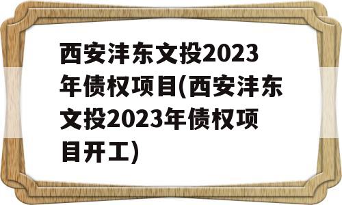 西安沣东文投2023年债权项目(西安沣东文投2023年债权项目开工)