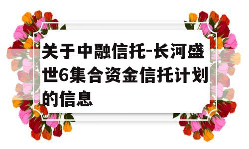 关于中融信托-长河盛世6集合资金信托计划的信息