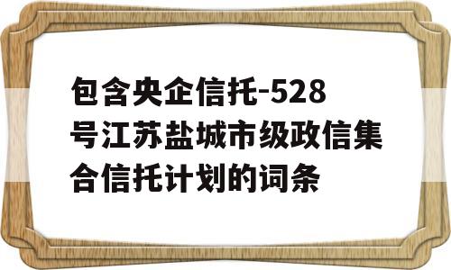 包含央企信托-528号江苏盐城市级政信集合信托计划的词条