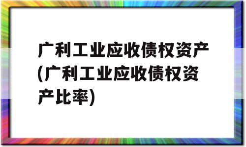 广利工业应收债权资产(广利工业应收债权资产比率)