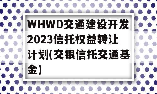 WHWD交通建设开发2023信托权益转让计划(交银信托交通基金)