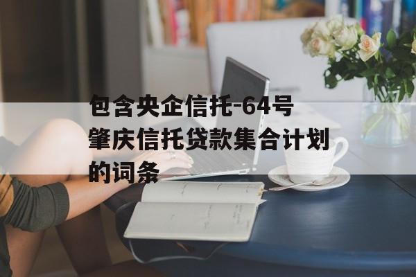 包含央企信托-64号肇庆信托贷款集合计划的词条