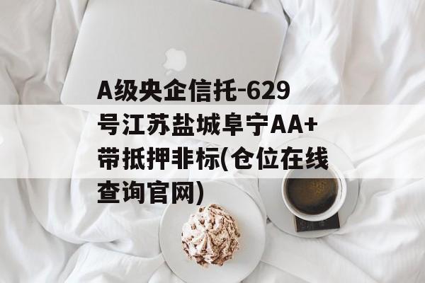 A级央企信托-629号江苏盐城阜宁AA+带抵押非标(仓位在线查询官网)