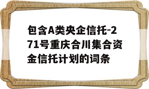 包含A类央企信托-271号重庆合川集合资金信托计划的词条