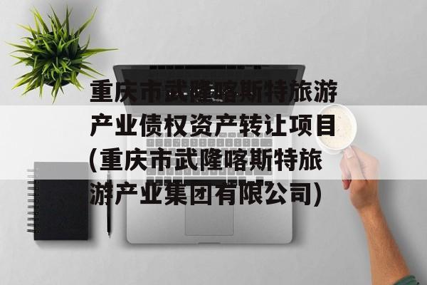 重庆市武隆喀斯特旅游产业债权资产转让项目(重庆市武隆喀斯特旅游产业集团有限公司)