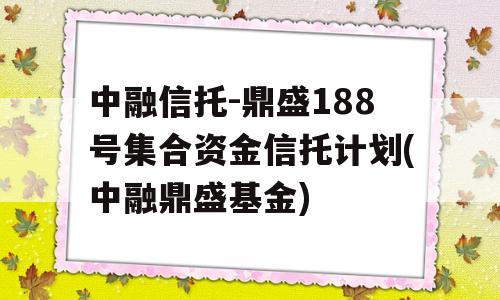 中融信托-鼎盛188号集合资金信托计划(中融鼎盛基金)