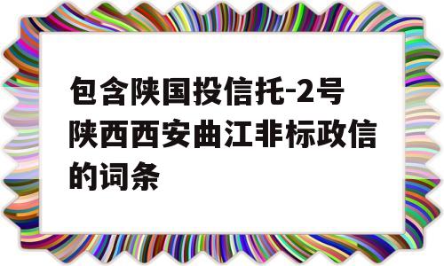 包含陕国投信托-2号陕西西安曲江非标政信的词条