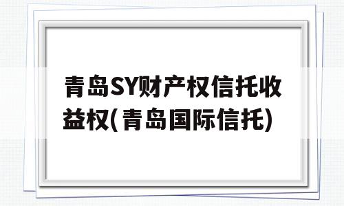 青岛SY财产权信托收益权(青岛国际信托)