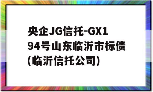 央企JG信托-GX194号山东临沂市标债(临沂信托公司)