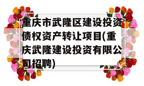 重庆市武隆区建设投资债权资产转让项目(重庆武隆建设投资有限公司招聘)