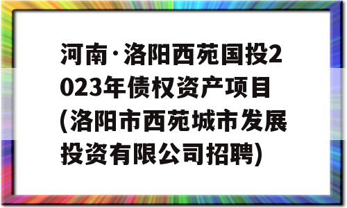 河南·洛阳西苑国投2023年债权资产项目(洛阳市西苑城市发展投资有限公司招聘)