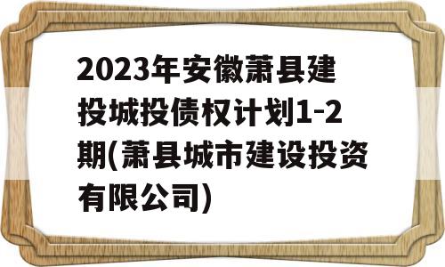 2023年安徽萧县建投城投债权计划1-2期(萧县城市建设投资有限公司)