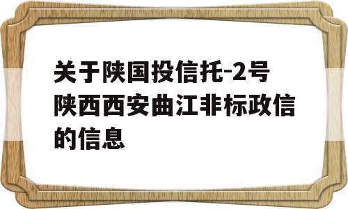 关于陕国投信托-2号陕西西安曲江非标政信的信息