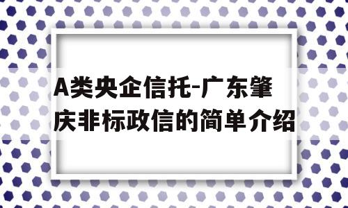 A类央企信托-广东肇庆非标政信的简单介绍