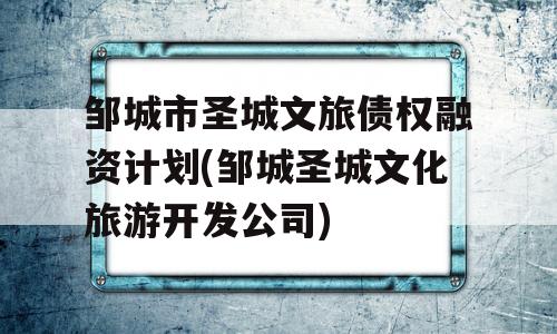 邹城市圣城文旅债权融资计划(邹城圣城文化旅游开发公司)