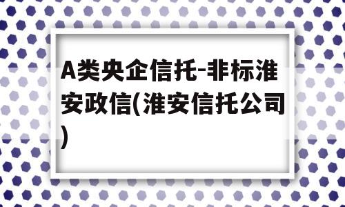 A类央企信托-非标淮安政信(淮安信托公司)