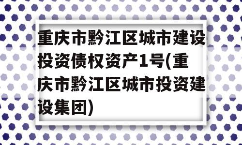 重庆市黔江区城市建设投资债权资产1号(重庆市黔江区城市投资建设集团)