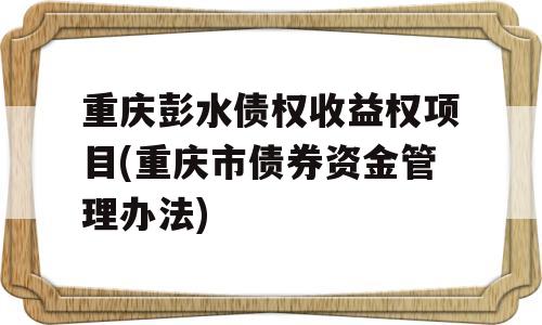 重庆彭水债权收益权项目(重庆市债券资金管理办法)