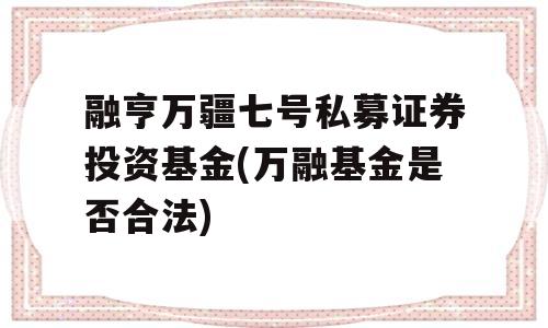 融亨万疆七号私募证券投资基金(万融基金是否合法)