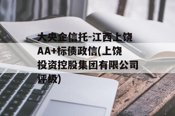 大央企信托-江西上饶AA+标债政信(上饶投资控股集团有限公司评级)