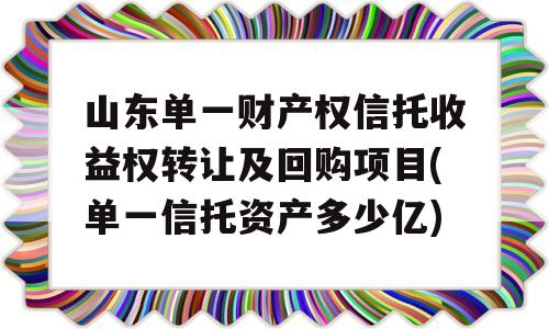 山东单一财产权信托收益权转让及回购项目(单一信托资产多少亿)