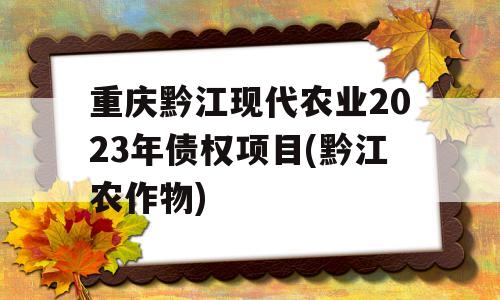 重庆黔江现代农业2023年债权项目(黔江农作物)