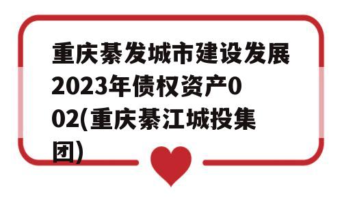 重庆綦发城市建设发展2023年债权资产002(重庆綦江城投集团)