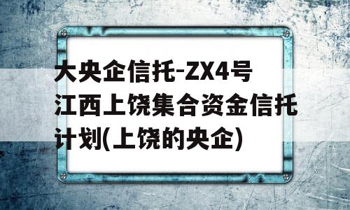 大央企信托-ZX4号江西上饶集合资金信托计划(上饶的央企)