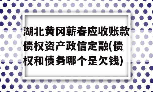 湖北黄冈蕲春应收账款债权资产政信定融(债权和债务哪个是欠钱)