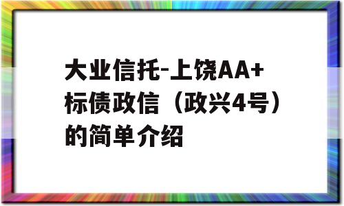 大业信托-上饶AA+标债政信（政兴4号）的简单介绍