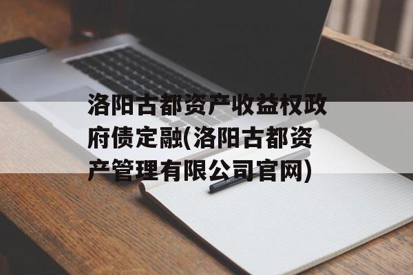 洛阳古都资产收益权政府债定融(洛阳古都资产管理有限公司官网)