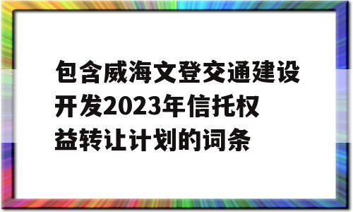 包含威海文登交通建设开发2023年信托权益转让计划的词条