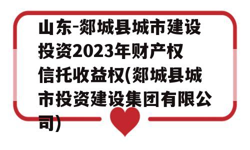 山东-郯城县城市建设投资2023年财产权信托收益权(郯城县城市投资建设集团有限公司)