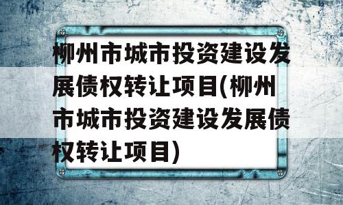 柳州市城市投资建设发展债权转让项目(柳州市城市投资建设发展债权转让项目)