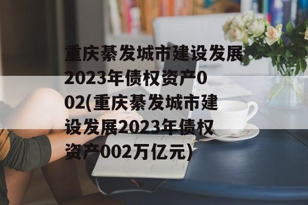 重庆綦发城市建设发展2023年债权资产002(重庆綦发城市建设发展2023年债权资产002万亿元)