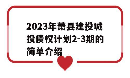 2023年萧县建投城投债权计划2-3期的简单介绍