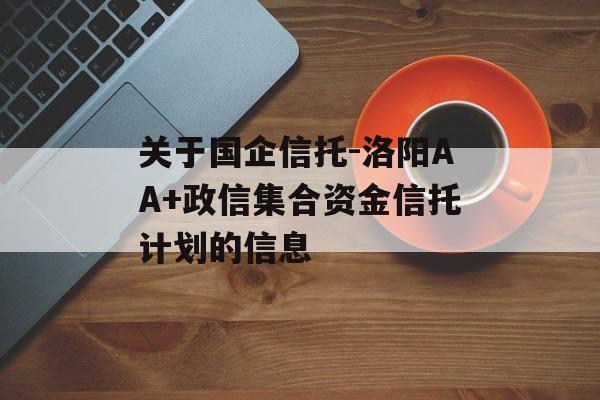 关于国企信托-洛阳AA+政信集合资金信托计划的信息