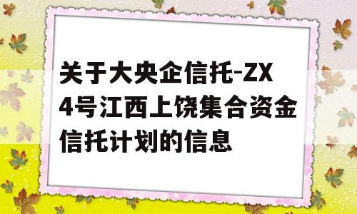 关于大央企信托-ZX4号江西上饶集合资金信托计划的信息