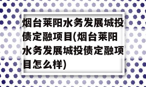 烟台莱阳水务发展城投债定融项目(烟台莱阳水务发展城投债定融项目怎么样)