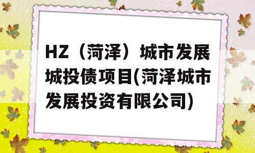 HZ（菏泽）城市发展城投债项目(菏泽城市发展投资有限公司)