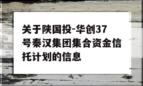 关于陕国投-华创37号秦汉集团集合资金信托计划的信息