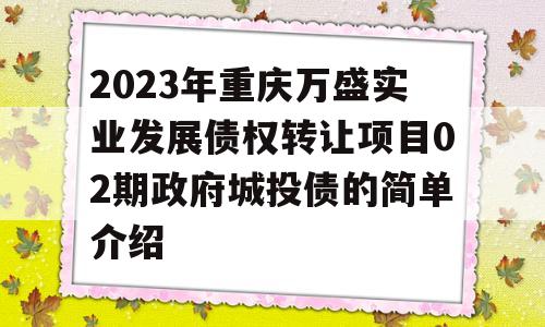 2023年重庆万盛实业发展债权转让项目02期政府城投债的简单介绍