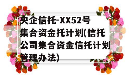 央企信托-XX52号集合资金托计划(信托公司集合资金信托计划管理办法)