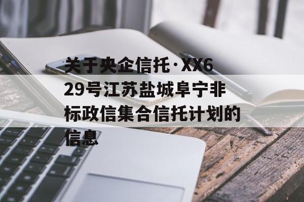 关于央企信托·XX629号江苏盐城阜宁非标政信集合信托计划的信息