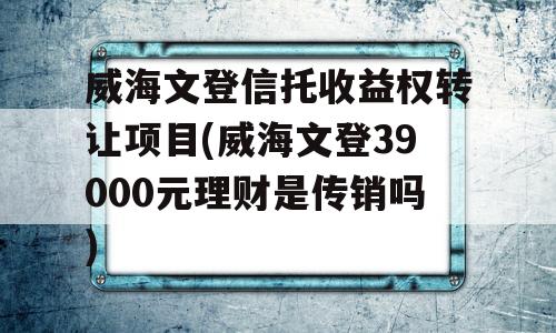 威海文登信托收益权转让项目(威海文登39000元理财是传销吗)