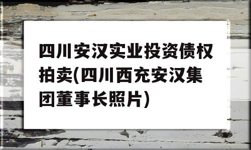 四川安汉实业投资债权拍卖(四川西充安汉集团董事长照片)