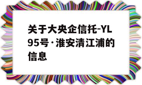 关于大央企信托-YL95号·淮安清江浦的信息